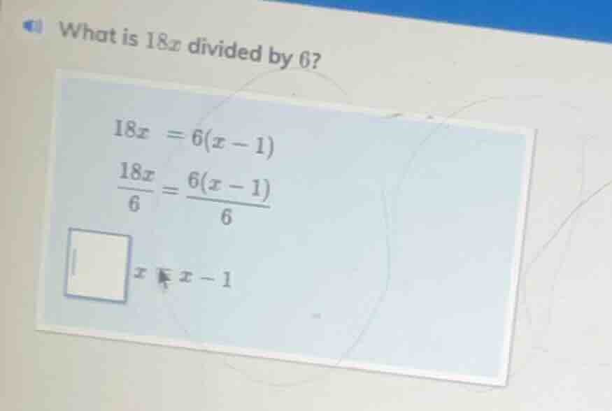 what is $18x$ divided by 6? $18x = 6(x - 1)$ $\frac{18x}{6}=\frac{6(x -…