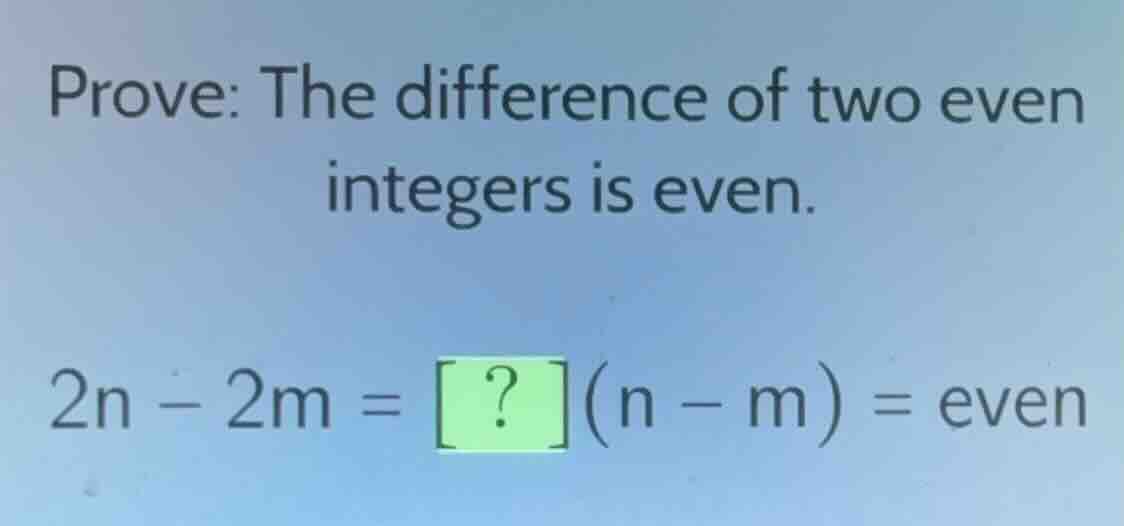 prove: the difference of two even integers is even. 2n - 2m = ?(n - m) …