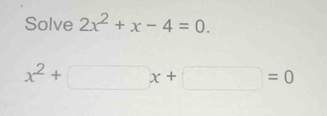 solve $2x^2 + x - 4 = 0$. $x^2 + \\square x + \\square = 0$