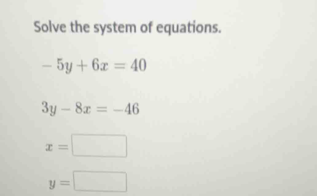 solve the system of equations. -5y + 6x = 40 3y - 8x = -46 x = y =