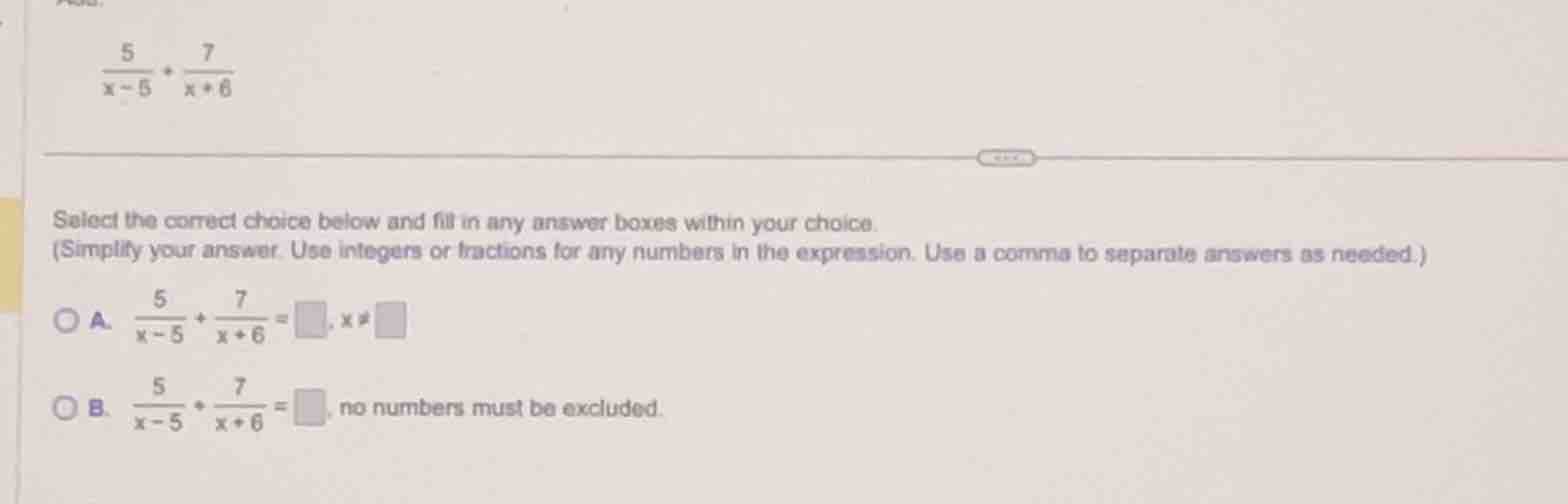 $$\\frac{5}{x - 5} + \\frac{7}{x + 6}$$ select the correct choice below…