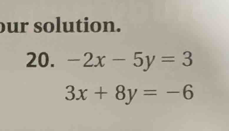 our solution. 20. $-2x - 5y = 3$ $3x + 8y = -6$