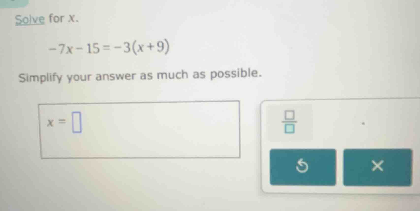 solve for x. -7x - 15 = -3(x + 9) simplify your answer as much as possi…