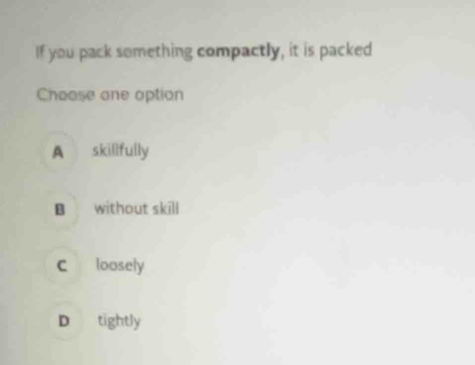 if you pack something compactly, it is packed choose one option a skill…