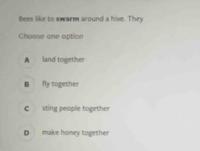 bees like to swarm around a hive. they choose one option a land togethe…