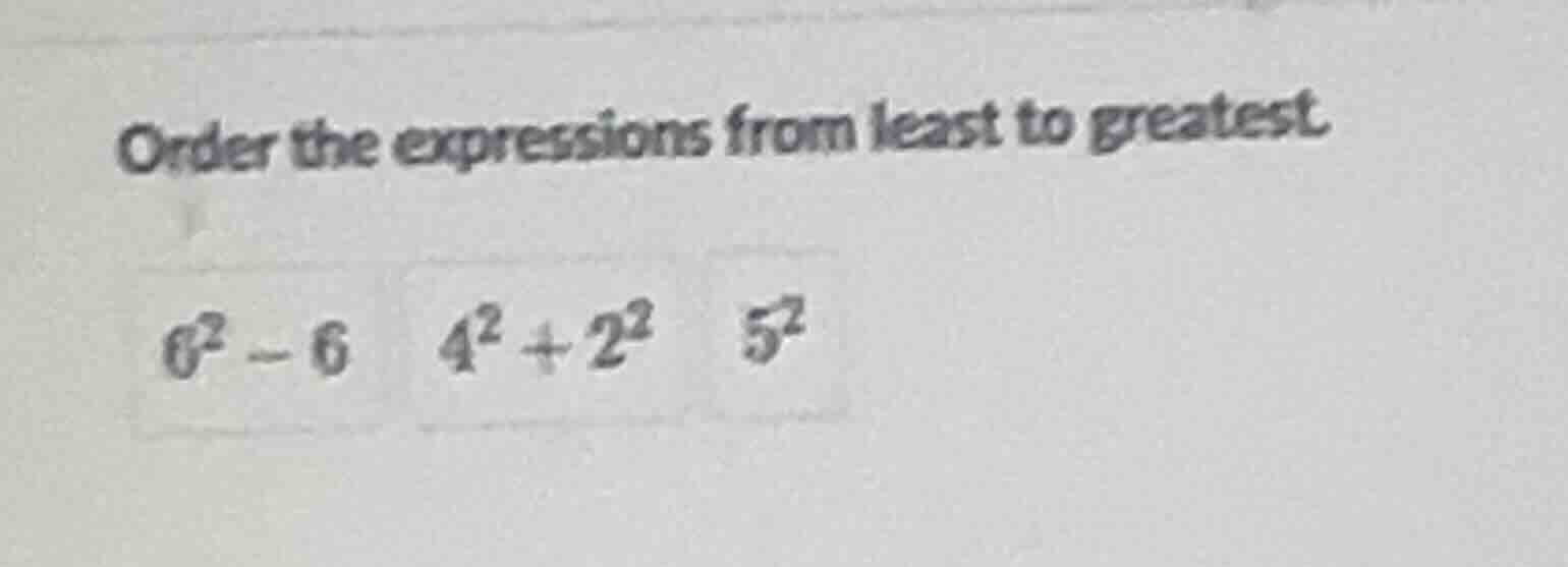 order the expressions from least to greatest. $6^2 - 6$ $4^2 + 2^2$ $5^…
