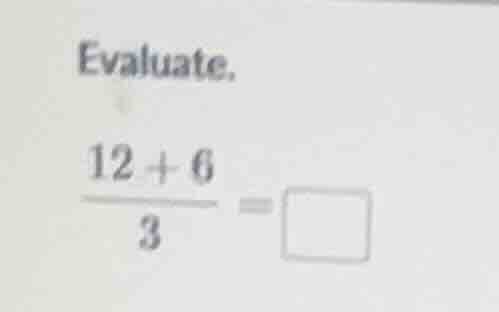 evaluate.\\( \\frac{12 + 6}{3} = \\square \\)