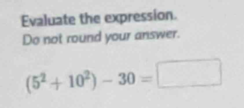evaluate the expression. do not round your answer. (5² + 10²) - 30 =