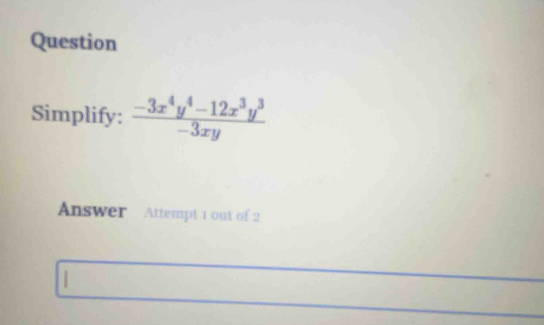 question simplify: \\(\frac{-3x^4y^4 - 12x^3y^3}{-3xy}\\) answer attemp…