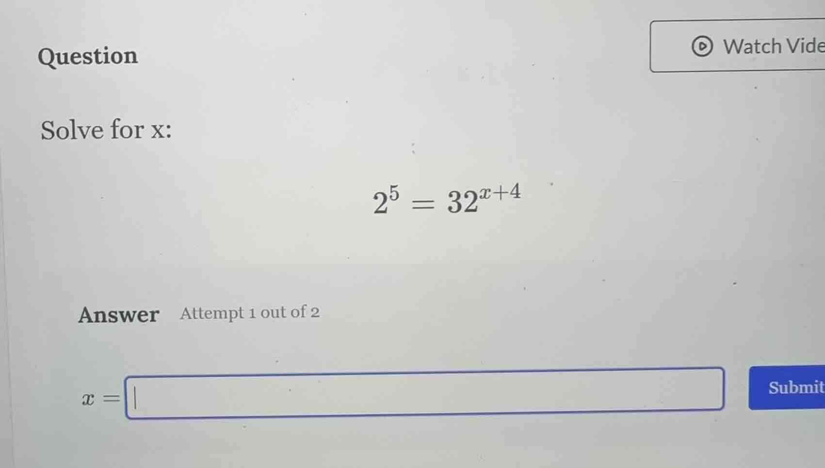 question solve for x: $2^5 = 32^{x + 4}$ answer attempt 1 out of 2 $x =…