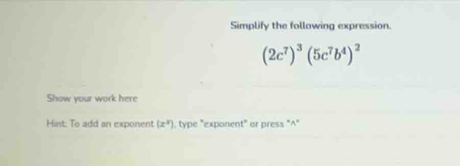 simplify the following expression. $(2c^{7})^{3}(5c^{7}b^{4})^{2}$ show…
