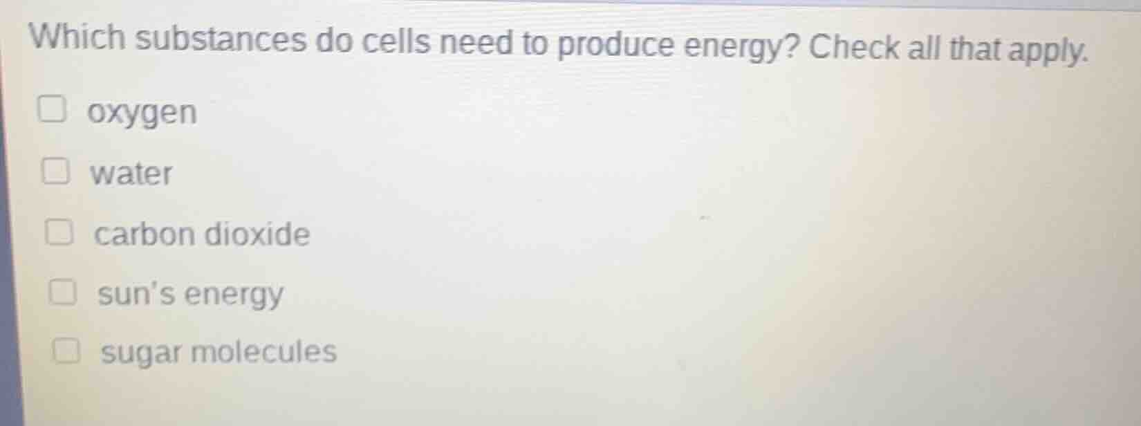 which substances do cells need to produce energy? check all that apply.…