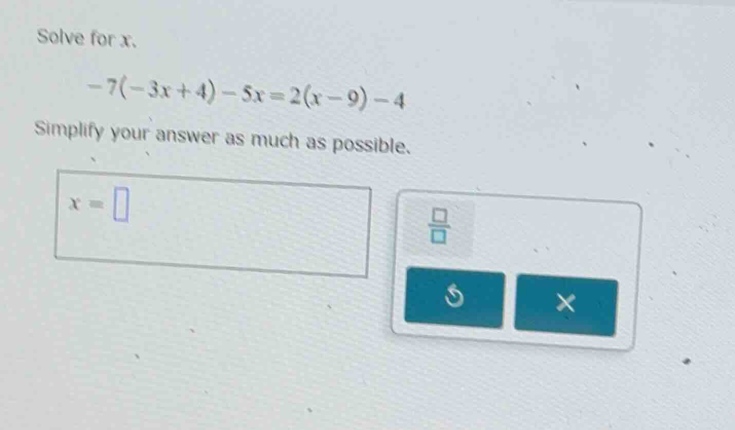 solve for x. \\( -7(-3x + 4) - 5x = 2(x - 9) - 4 \\) simplify your answ…