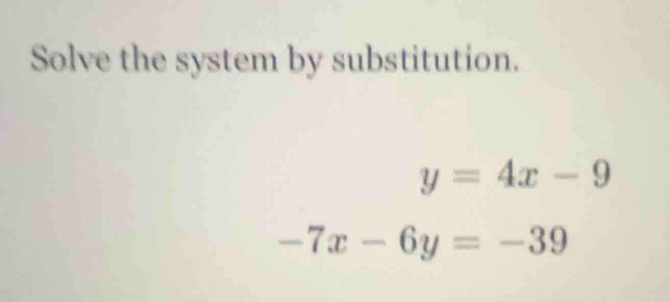 solve the system by substitution. $y = 4x - 9$ $-7x - 6y = -39$