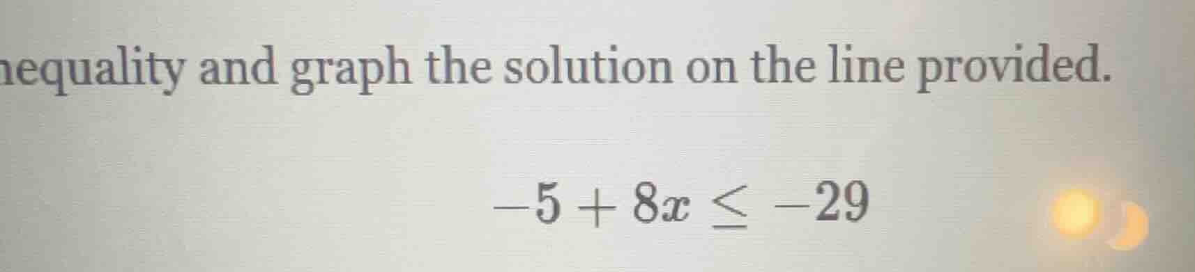 nequality and graph the solution on the line provided. $-5 + 8x \\leq -…
