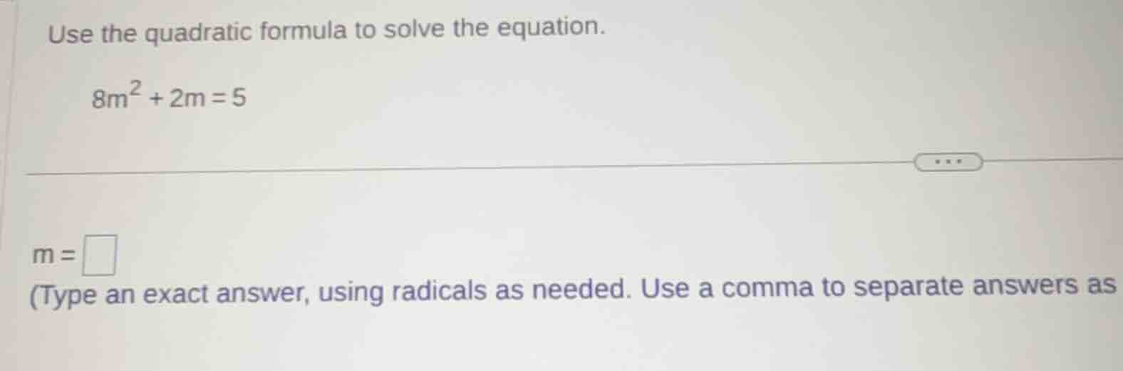 use the quadratic formula to solve the equation. 8m² + 2m = 5 m = (type…