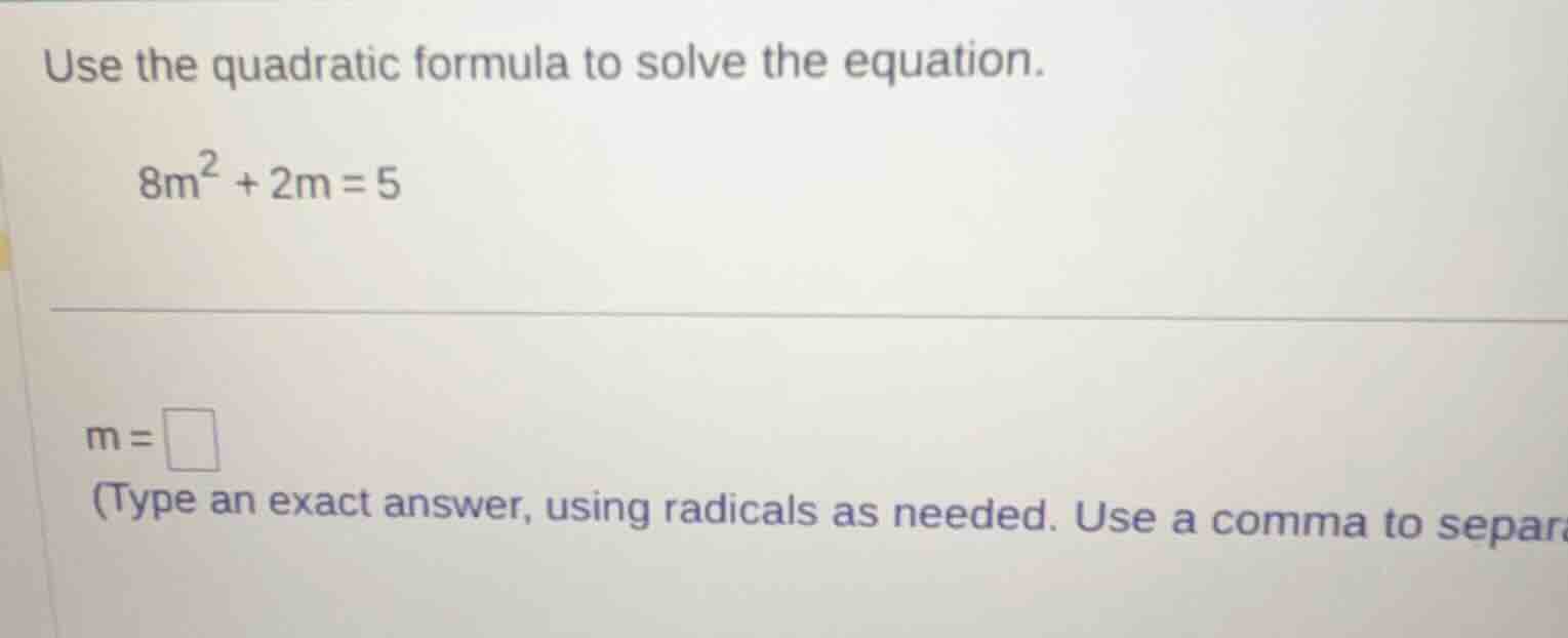 use the quadratic formula to solve the equation. 8m² + 2m = 5 m = (type…
