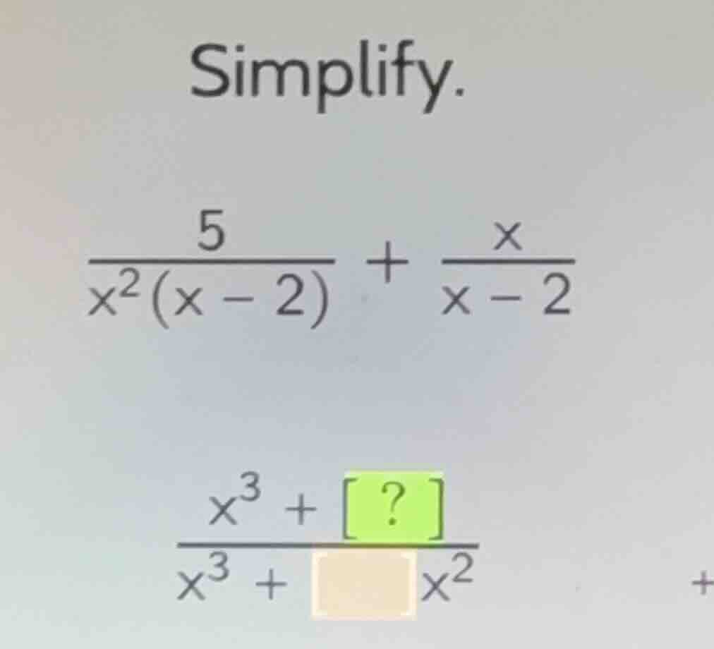 simplify. \\frac{5}{x^2(x - 2)} + \\frac{x}{x - 2} \\frac{x^3 + ?}{x^3 …