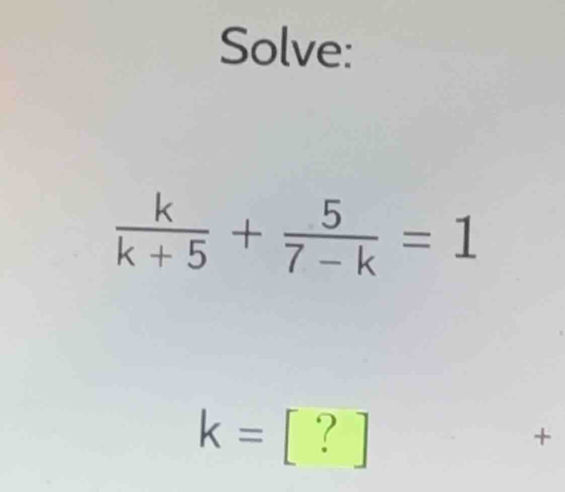 solve: \\frac{k}{k + 5} + \\frac{5}{7 - k} = 1 k = ?