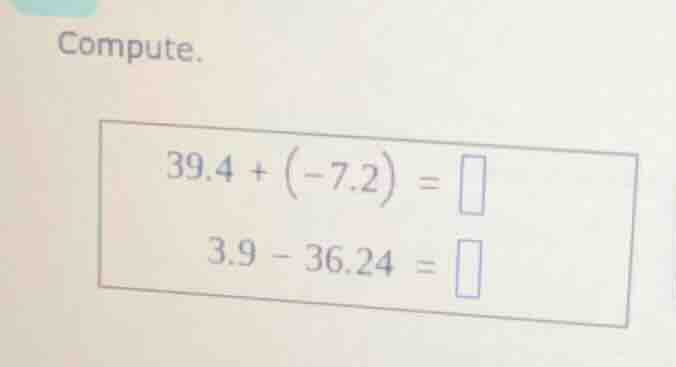 compute. 39.4 + (-7.2) = 3.9 - 36.24 =
