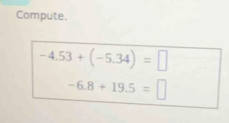 compute.\ $-4.53 + \\left(-5.34\ ight) = \\square$\ $-6.8 + 19.5 = \\sq…