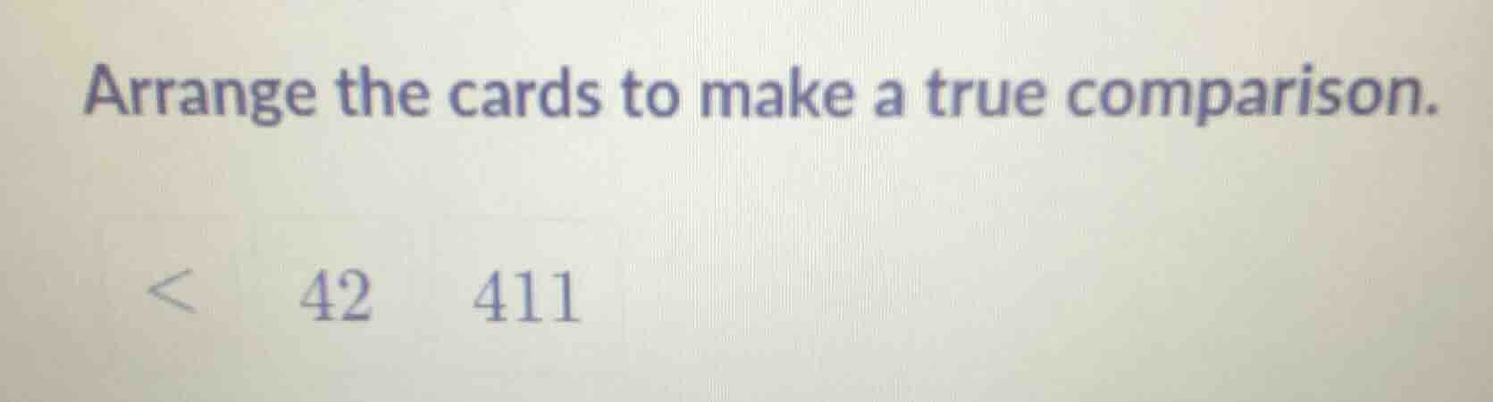 arrange the cards to make a true comparison. < 42 411