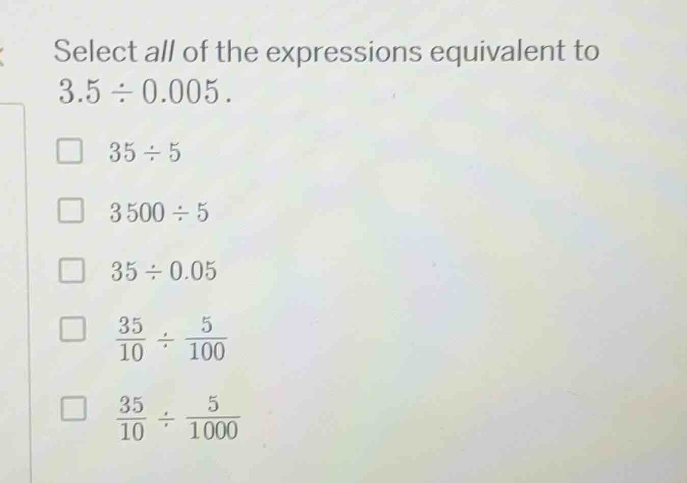 select all of the expressions equivalent to 3.5 ÷ 0.005. 35 ÷ 5 3500 ÷ …