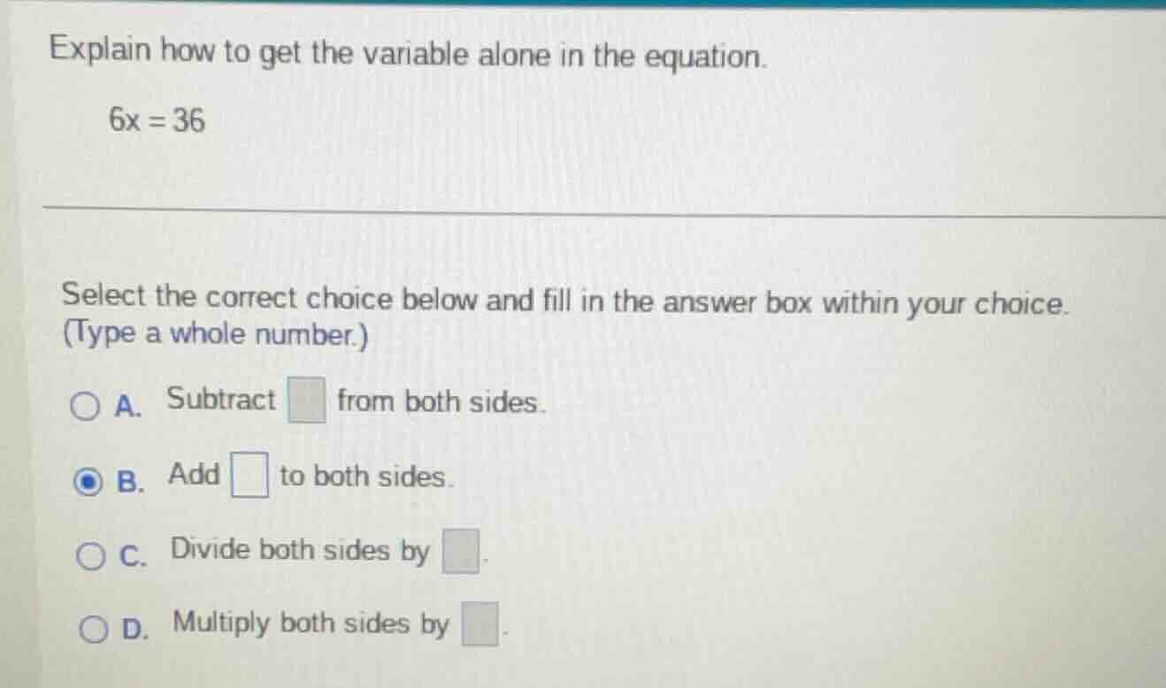 explain how to get the variable alone in the equation. 6x = 36 select t…