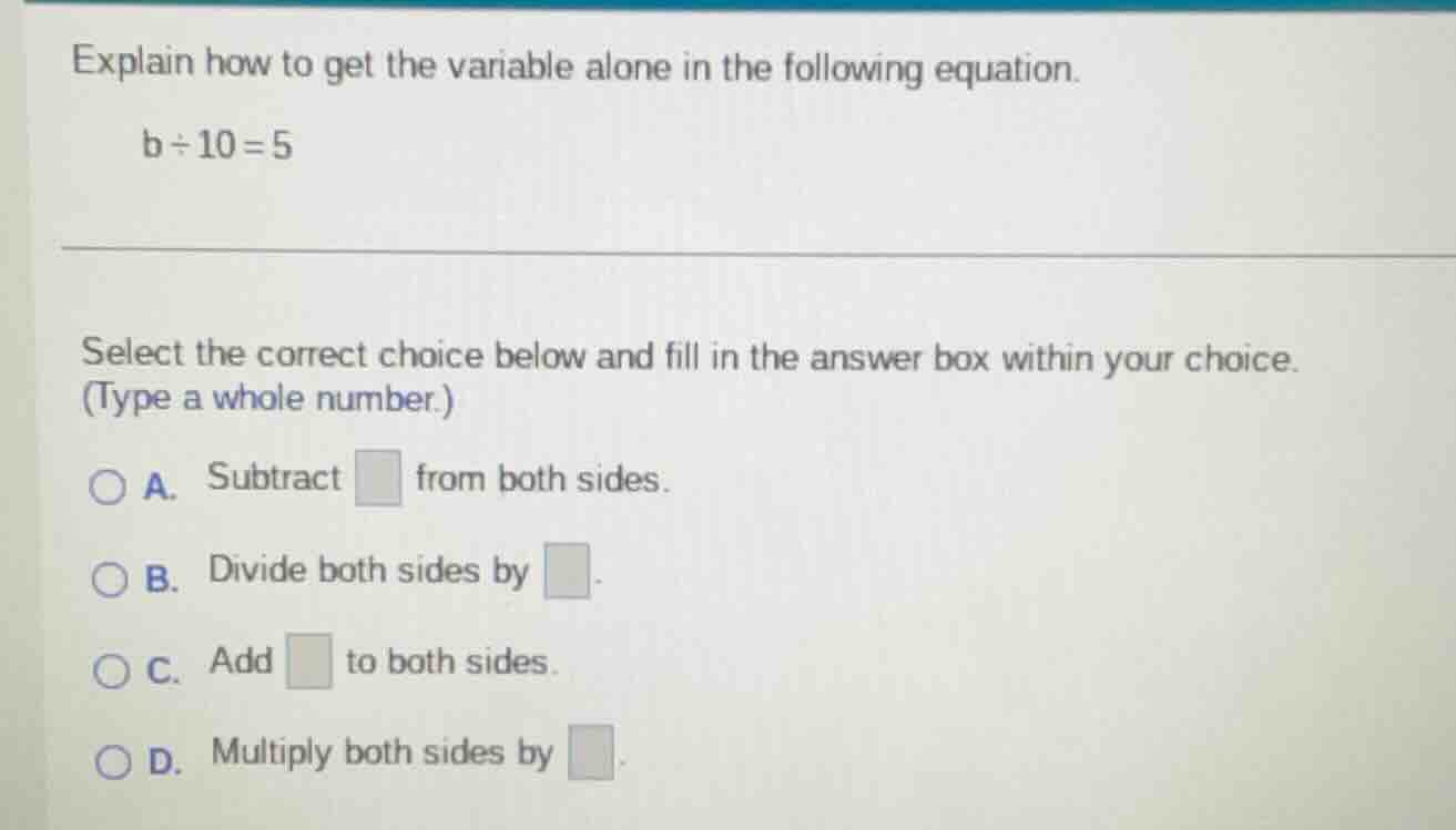 explain how to get the variable alone in the following equation. b ÷ 10…