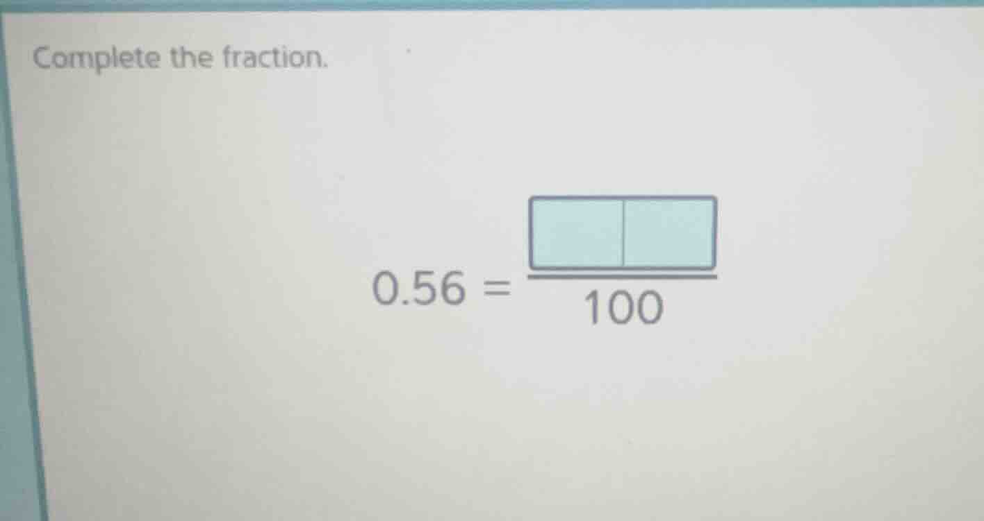 complete the fraction. 0.56 = \\frac{\\boxed{\\quad}\\boxed{\\quad}}{10…