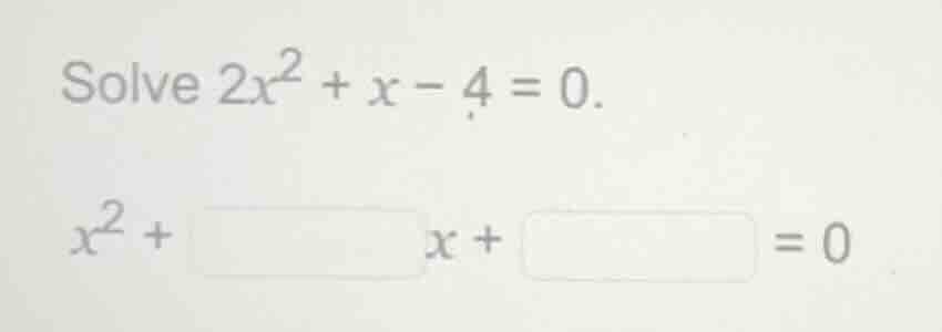 solve $2x^2 + x - 4 = 0$. $x^2 + \\square x + \\square = 0$