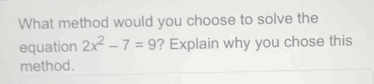 what method would you choose to solve the equation $2x^2 - 7 = 9$? expl…