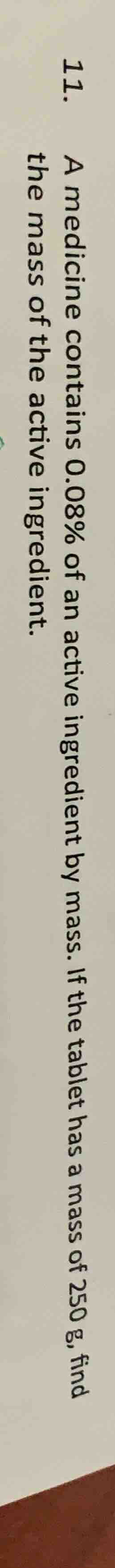 11. a medicine contains 0.08% of an active ingredient by mass. if the t…