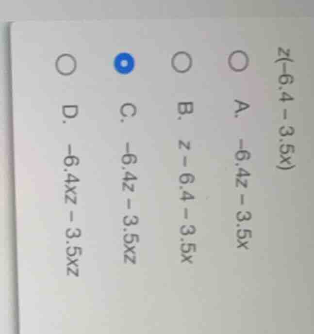 z(-6.4 - 3.5x) a. -6.4z - 3.5x b. z - 6.4 - 3.5x c. -6.4z - 3.5xz d. -6…