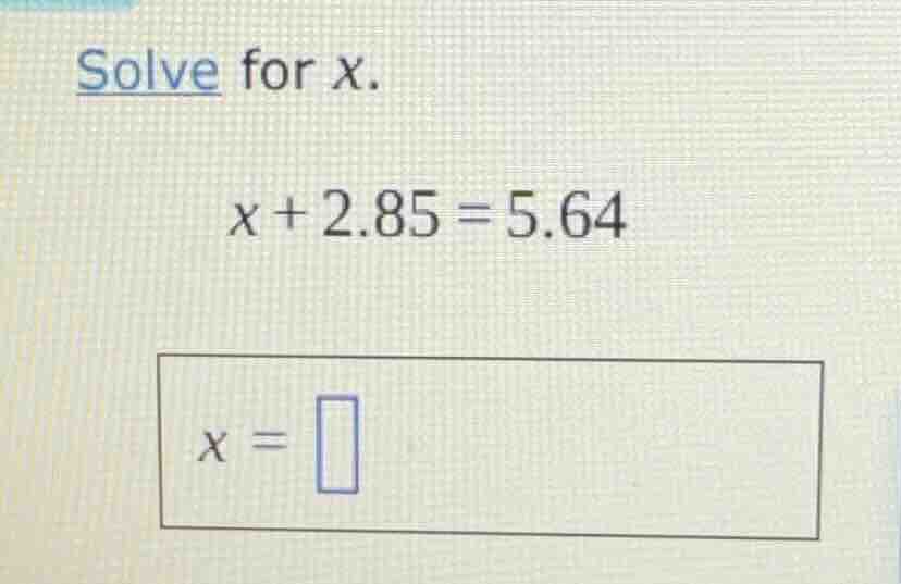 solve for x. x + 2.85 = 5.64 x = \\square