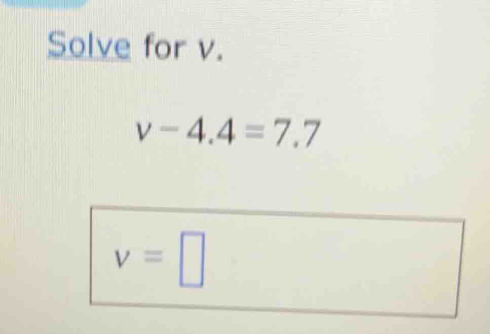 solve for v. v - 4.4 = 7.7 v = \\boxed{}