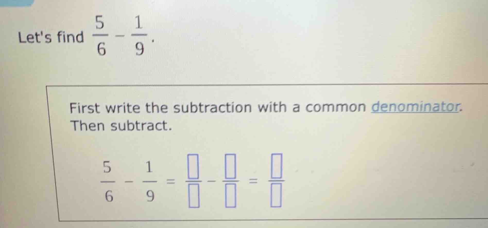 lets find \\(\\frac{5}{6} - \\frac{1}{9}\\). first write the subtractio…