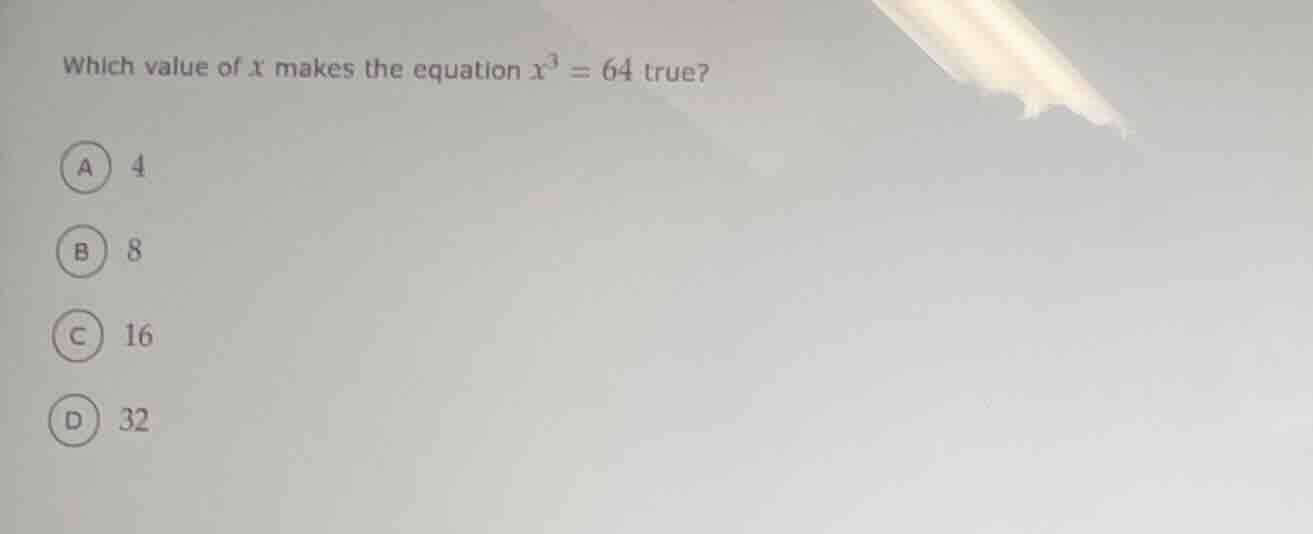 which value of x makes the equation $x^3 = 64$ true? a 4 b 8 c 16 d 32