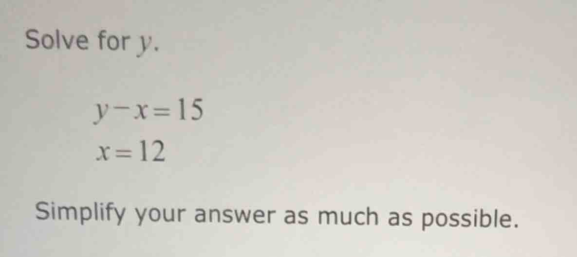 solve for y. y - x = 15 x = 12 simplify your answer as much as possible.