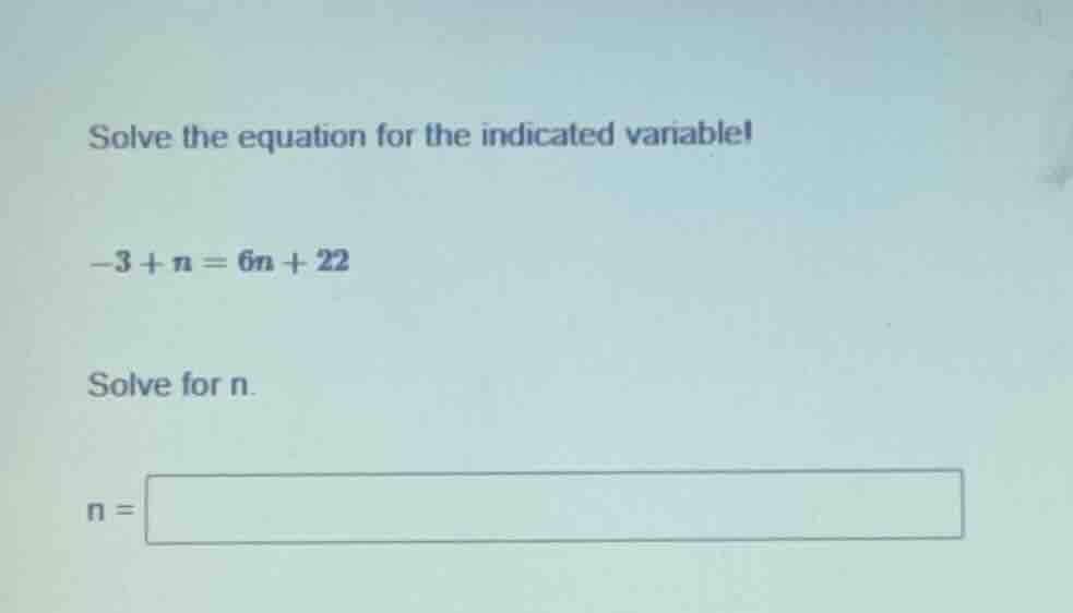 solve the equation for the indicated variable! -3 + n = 6n + 22 solve f…