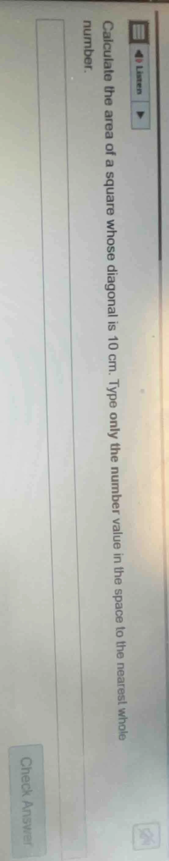 calculate the area of a square whose diagonal is 10 cm. type only the n…