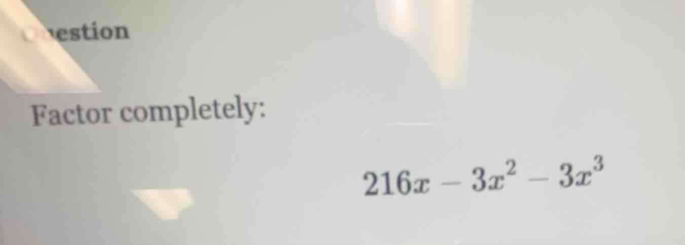 question factor completely: $216x - 3x^2 - 3x^3$