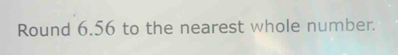 round 6.56 to the nearest whole number.