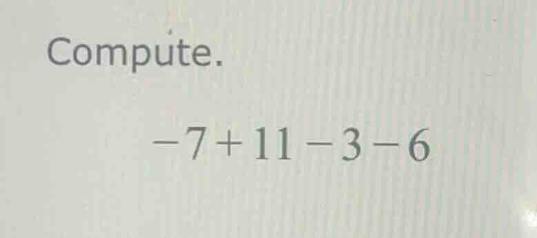 compute. -7 + 11 - 3 - 6