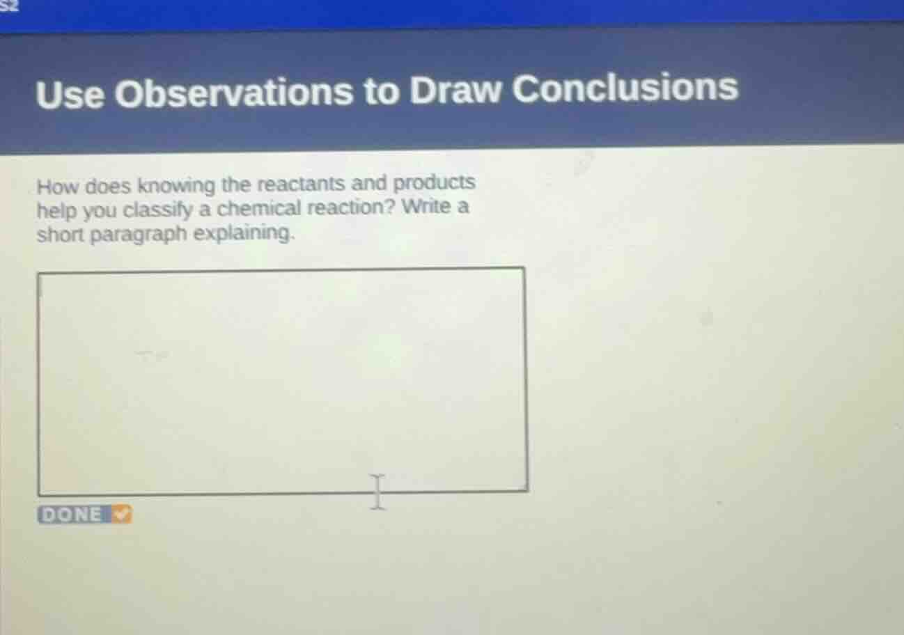 use observations to draw conclusions\nhow does knowing the reactants and products help you classify a chemical reaction? write a short paragraph explaining.