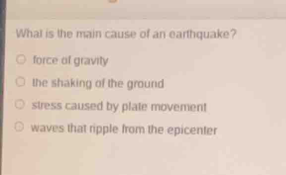 what is the main cause of an earthquake? \nforce of gravity\n the shaking of the ground\n stress caused by plate movement\n waves that ripple from the epicenter