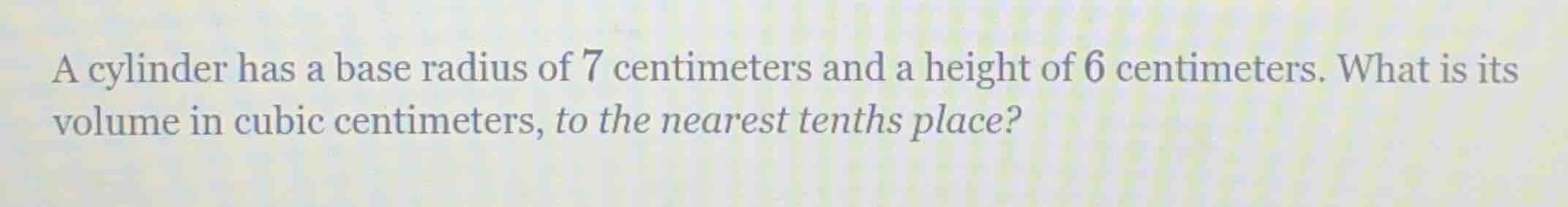 a cylinder has a base radius of 7 centimeters and a height of 6 centimeters. what is its volume in cubic centimeters, to the nearest tenths place?