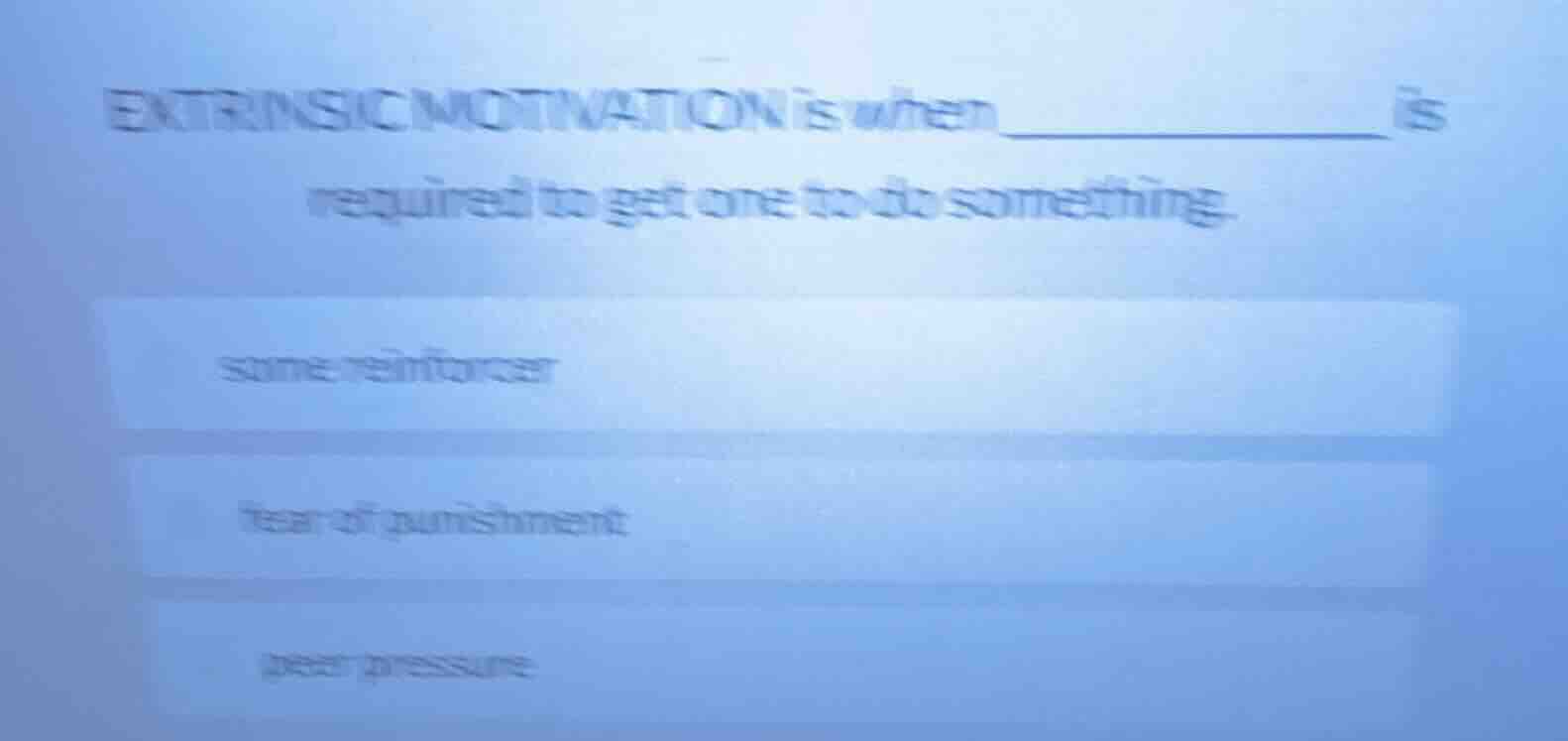extrinsic motivation is when ___________ is required to get one to do something. some reinforcer fear of punishment peer pressure