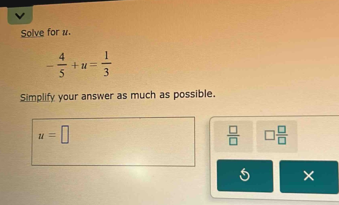 solve for u. $-\frac{4}{5}+u=\frac{1}{3}$ simplify your answer as much …