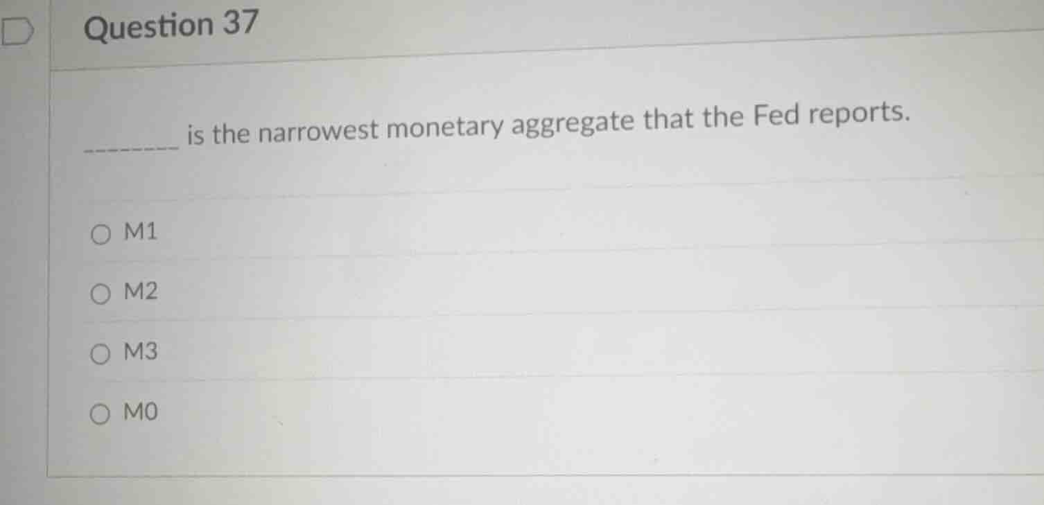 question 37 ______ is the narrowest monetary aggregate that the fed rep…
